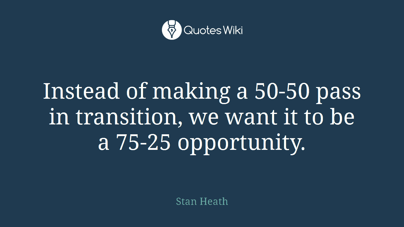 Instead of making a 50-50 pass in transition, we want it to be a 75-25 opportunity.