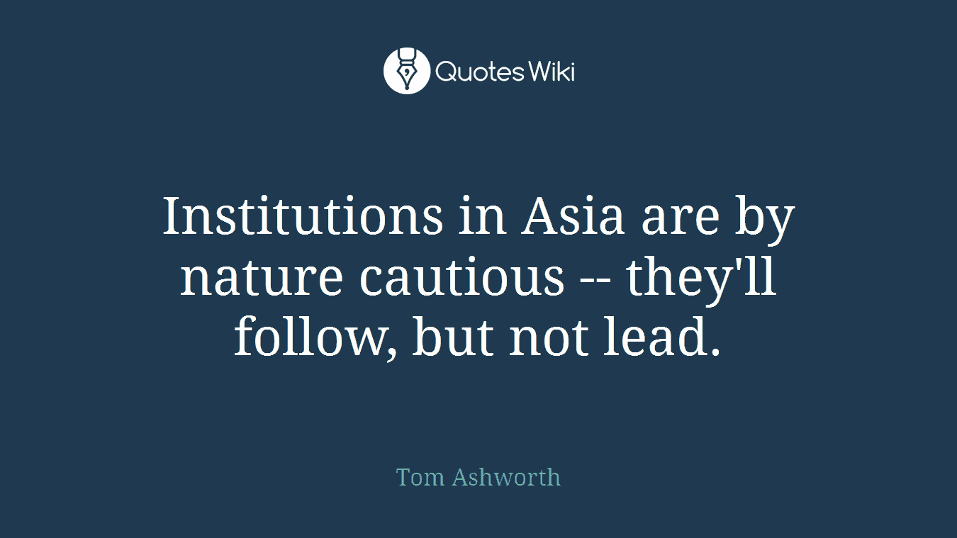 Institutions in Asia are by nature cautious -- they'll follow, but not lead.