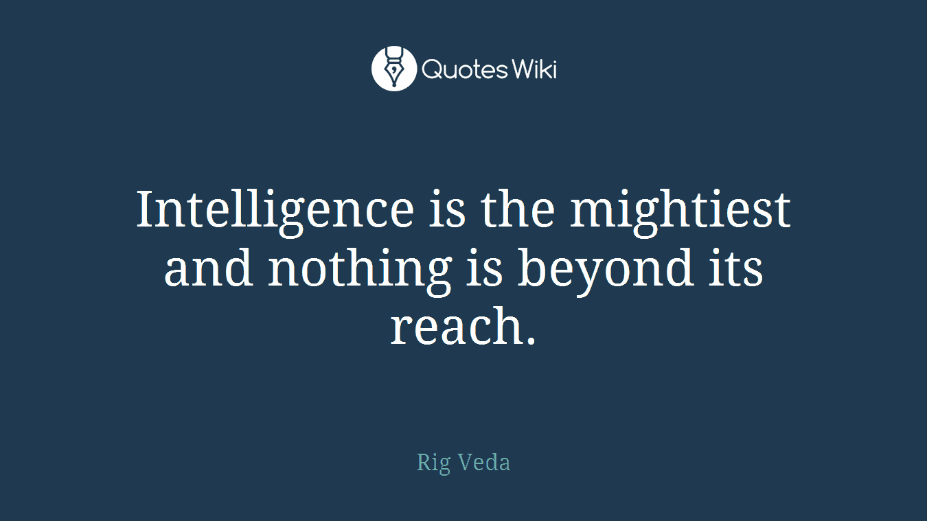 Intelligence is the mightiest and nothing is beyond its reach.