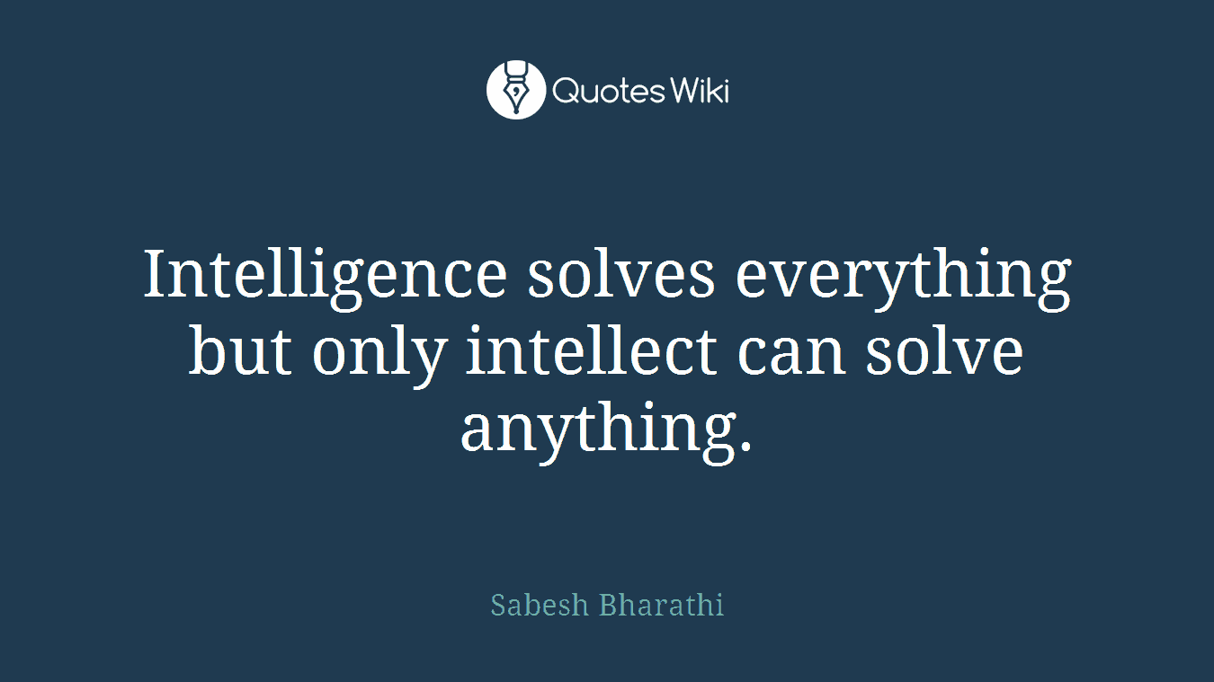Intelligence solves everything but only intellect can solve anything.