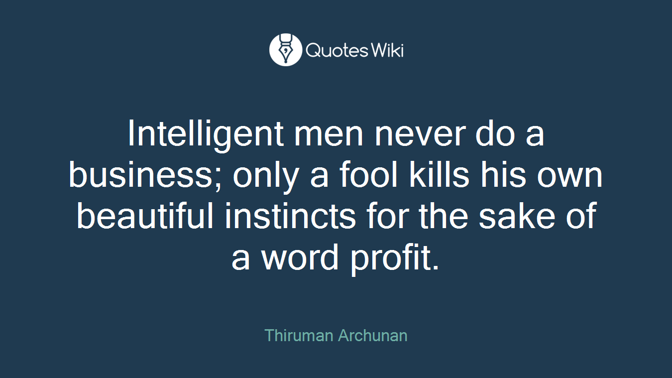Intelligent men never do a business; only a fool kills his own beautiful instincts for the sake of a word profit.