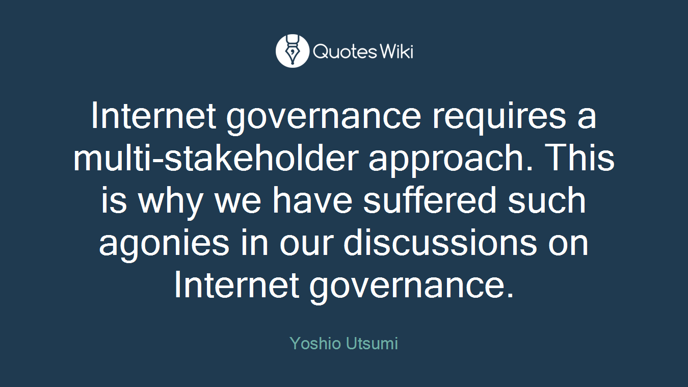 Internet governance requires a multi-stakeholder approach. This is why we have suffered such agonies in our discussions on Internet governance.