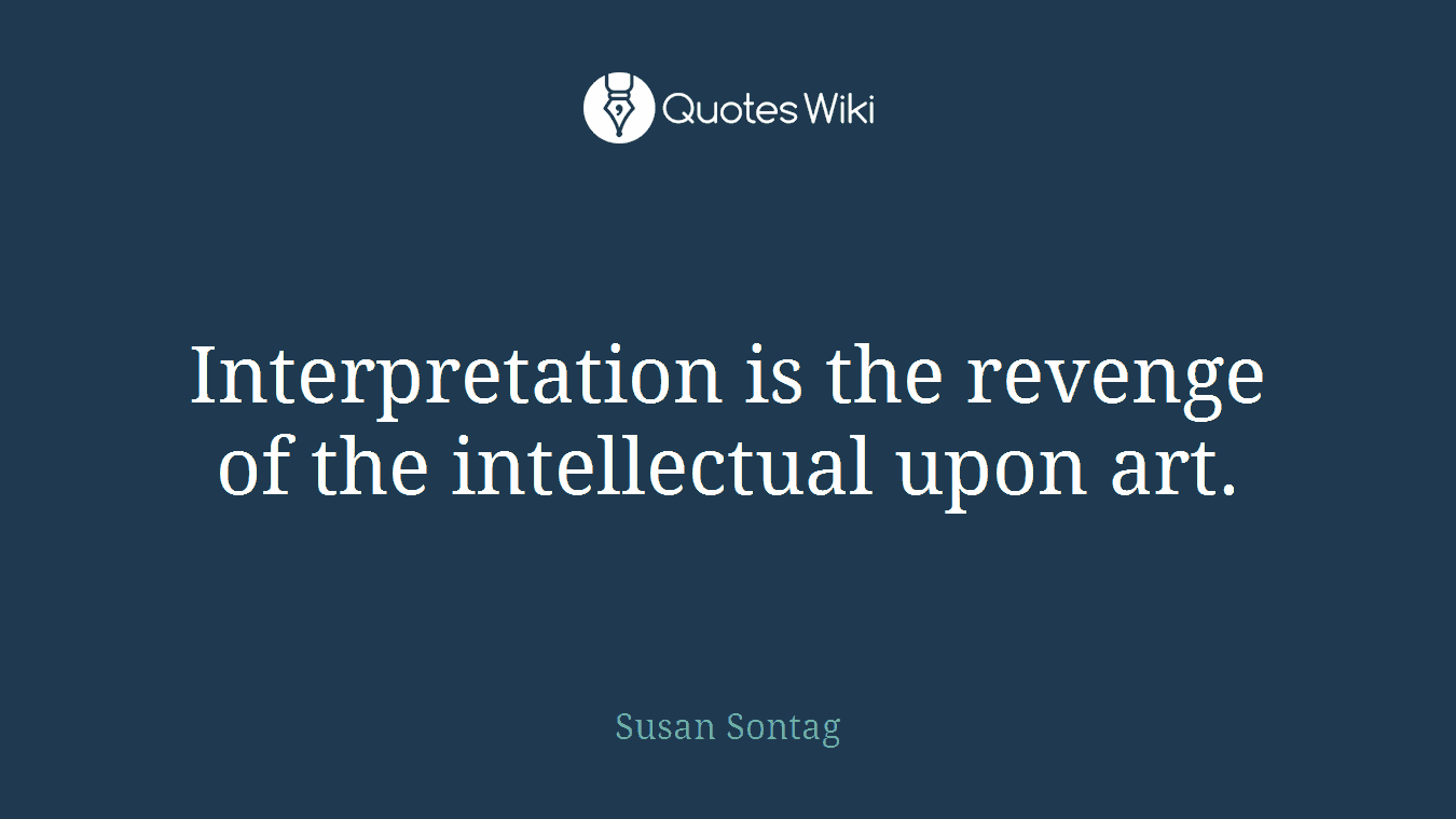 Interpretation is the revenge of the intellectual upon art.