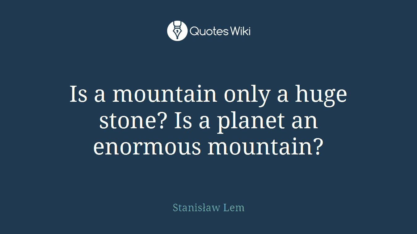 Is a mountain only a huge stone? Is a planet an enormous mountain?