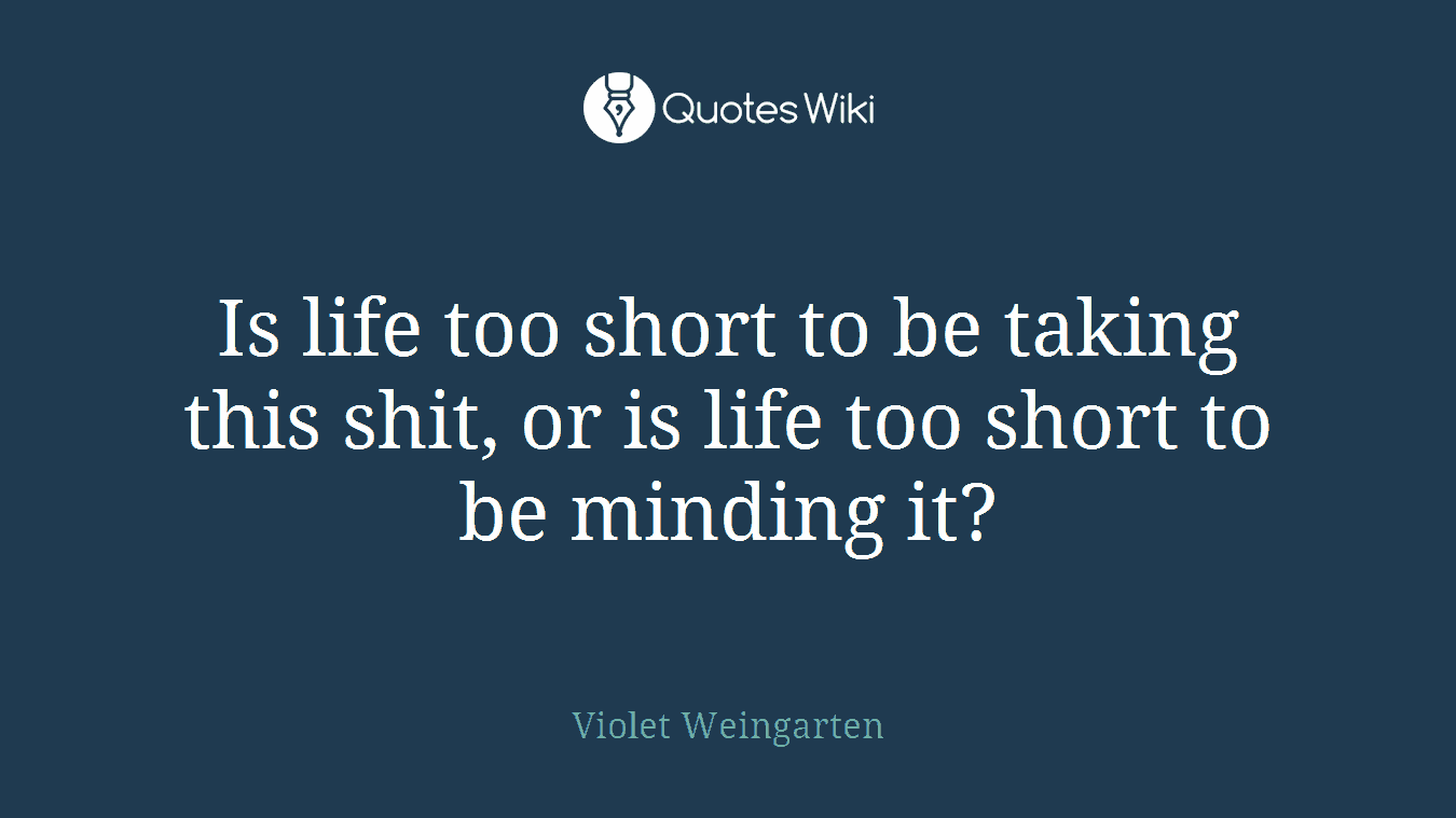 Is life too short to be taking this shit, or is life too short to be minding it?