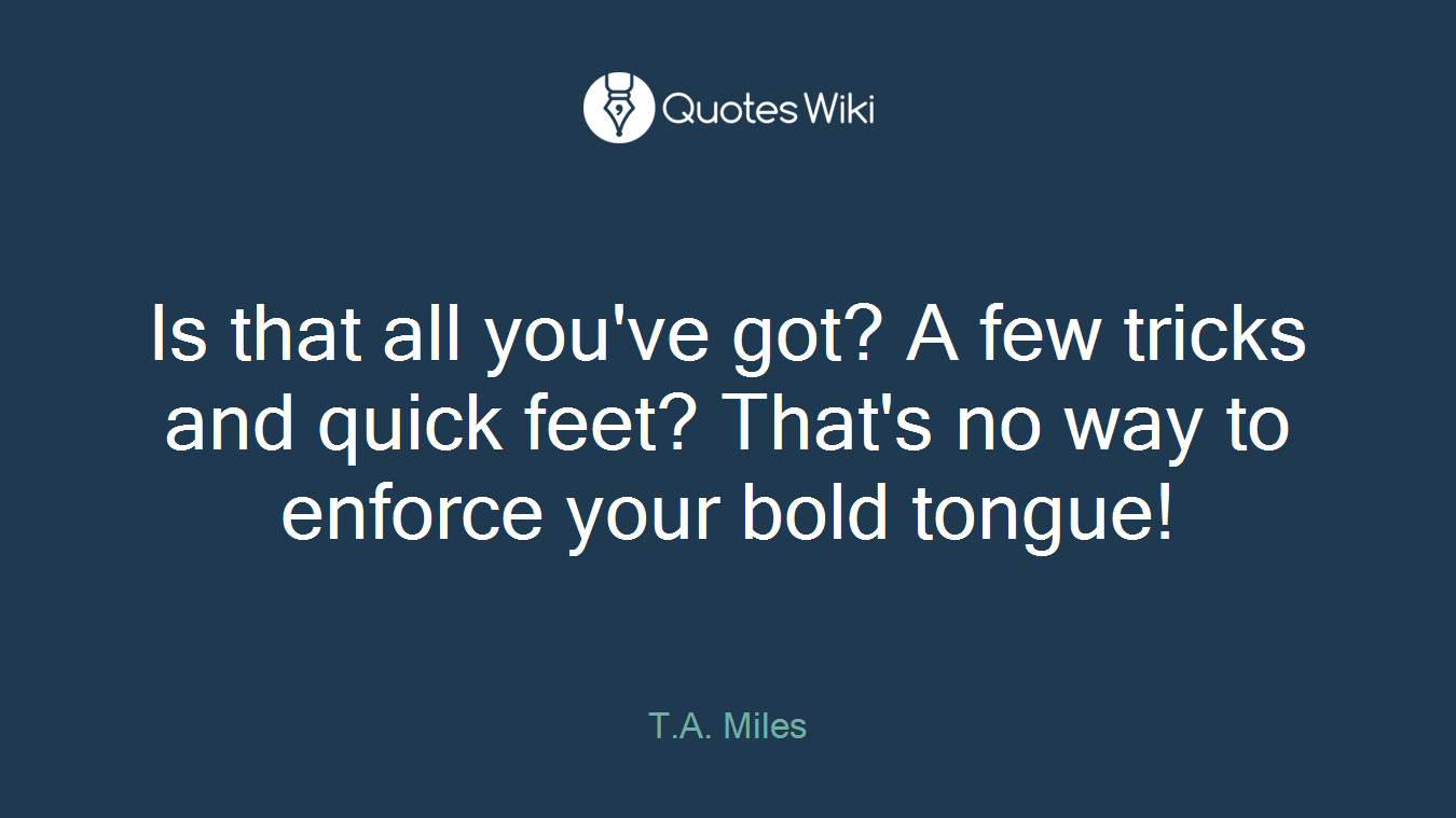 Is that all you've got? A few tricks and quick feet? That's no way to enforce your bold tongue!