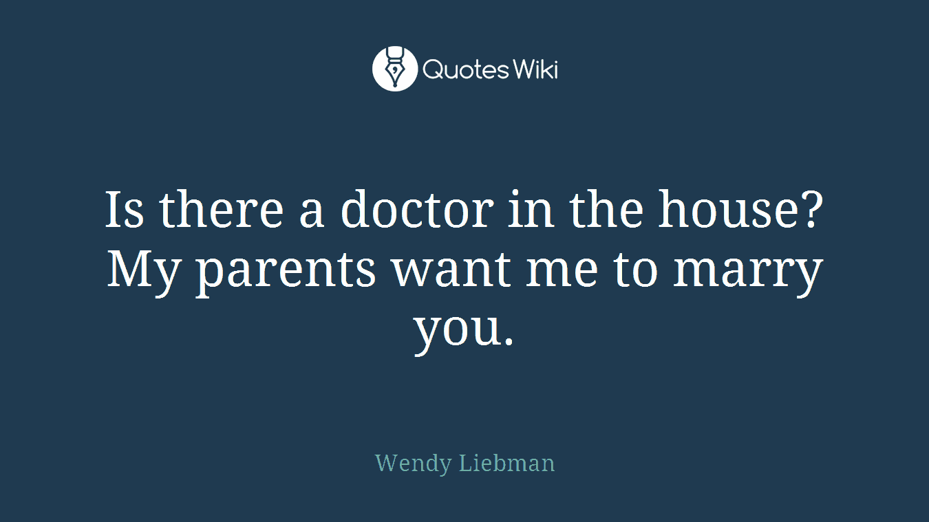 Is there a doctor in the house? My parents want me to marry you.