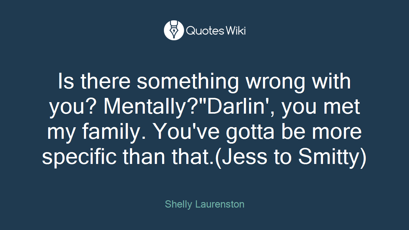 Is there something wrong with you? Mentally?"Darlin', you met my family. You've gotta be more specific than that.(Jess to Smitty)