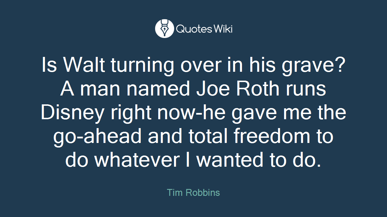 Is Walt turning over in his grave? A man named Joe Roth runs Disney right now-he gave me the go-ahead and total freedom to do whatever I wanted to do.