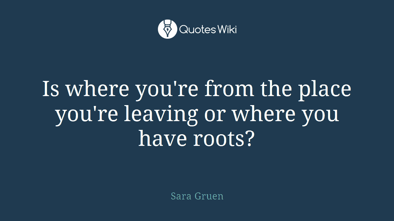 Is where you're from the place you're leaving or where you have roots?