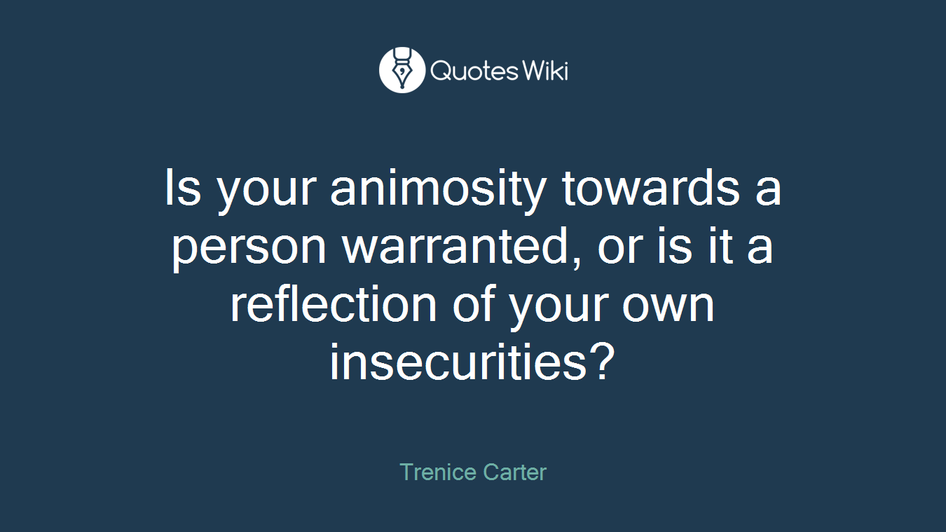 Is your animosity towards a person warranted, or is it a reflection of your own insecurities?