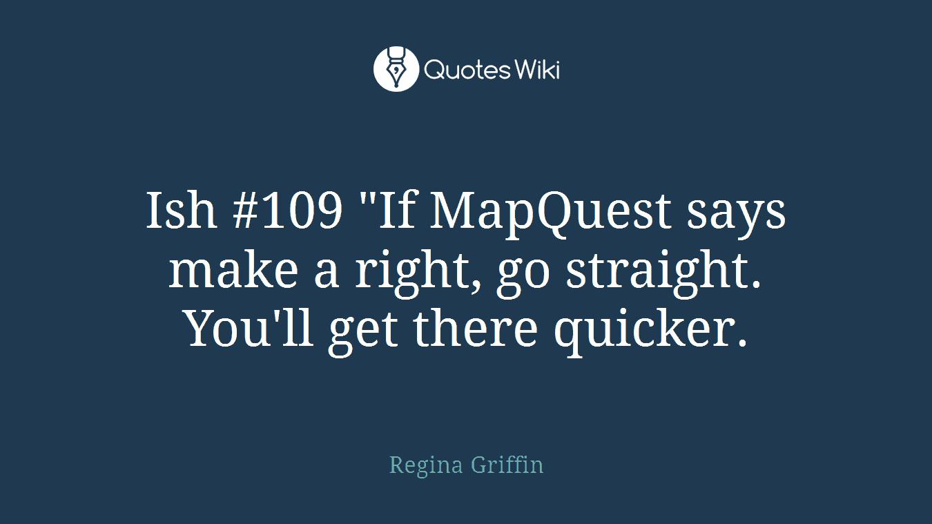 Ish #109 "If MapQuest says make a right, go straight. You'll get there quicker.