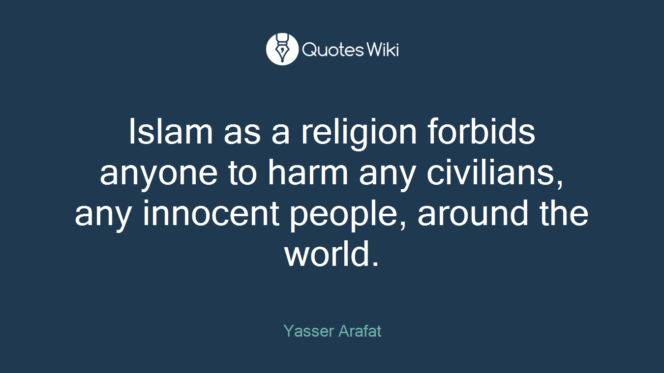 Islam as a religion forbids anyone to harm any civilians, any innocent people, around the world.