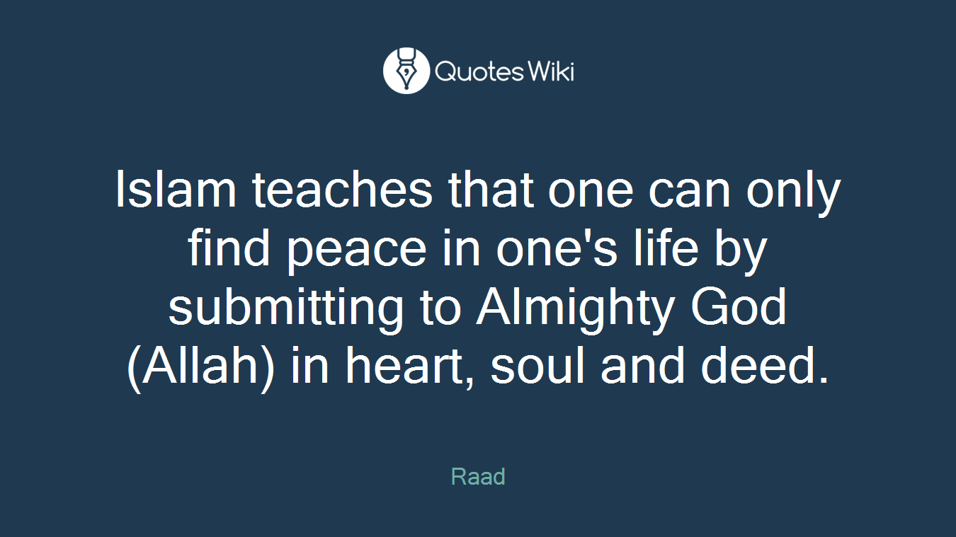 Islam teaches that one can only find peace in one's life by submitting to Almighty God (Allah) in heart, soul and deed.