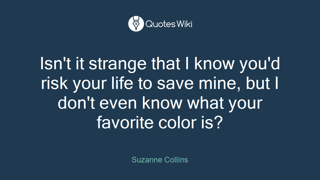 Isn't it strange that I know you'd risk your life to save mine, but I don't even know what your favorite color is?