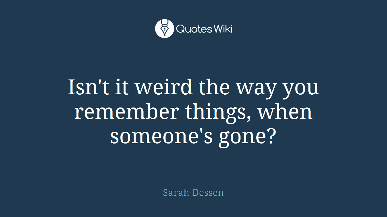 Isn't it weird the way you remember things, when someone's gone?