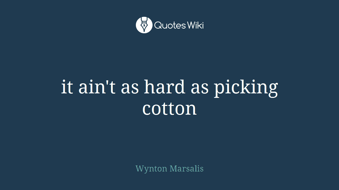 it ain't as hard as picking cotton