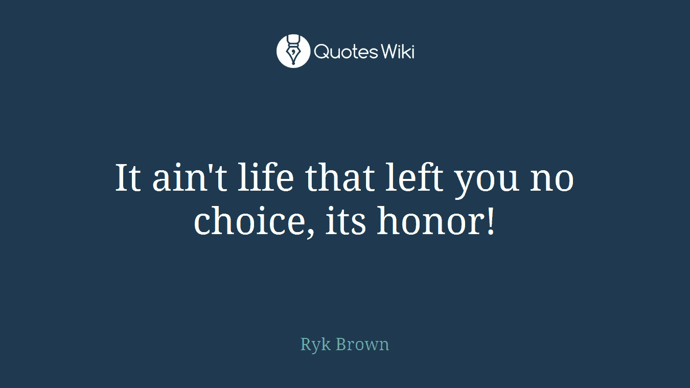 It ain't life that left you no choice, its honor!