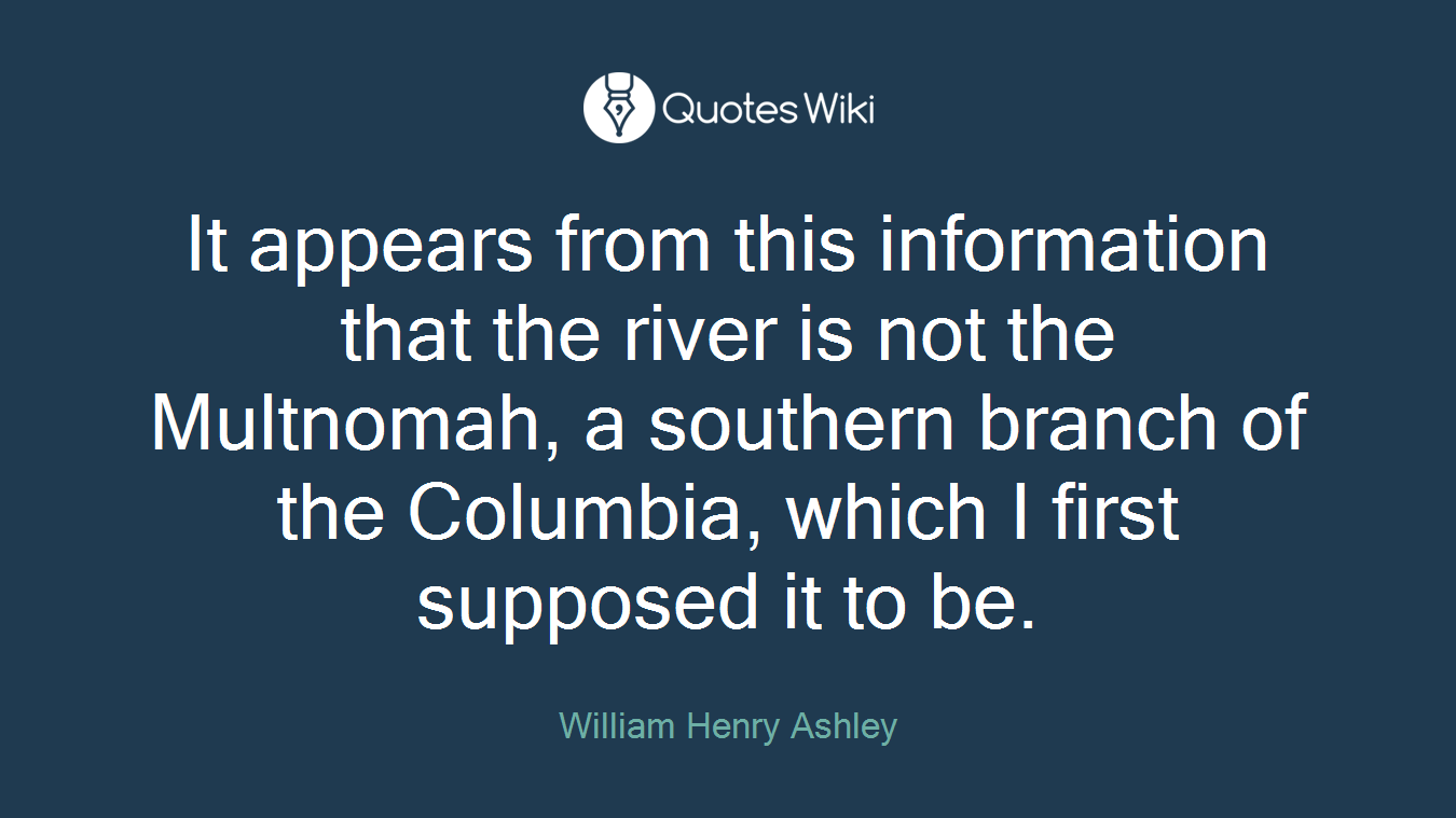 It appears from this information that the river is not the Multnomah, a southern branch of the Columbia, which I first supposed it to be.