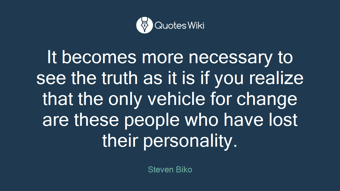 It becomes more necessary to see the truth as it is if you realize that the only vehicle for change are these people who have lost their personality.
