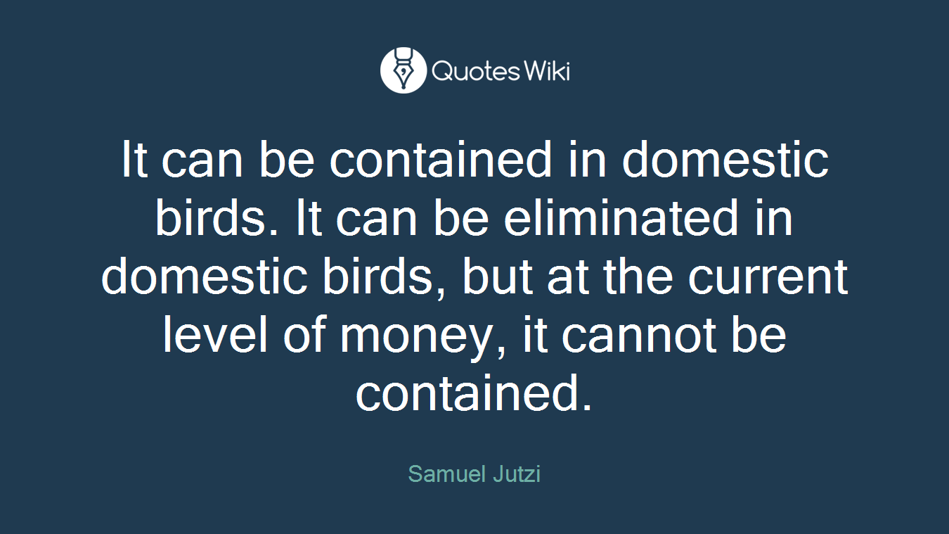 It can be contained in domestic birds. It can be eliminated in domestic birds, but at the current level of money, it cannot be contained.