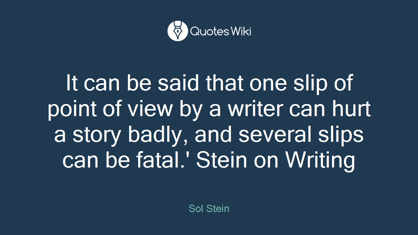 It can be said that one slip of point of view by a writer can hurt a story badly, and several slips can be fatal.' Stein on Writing