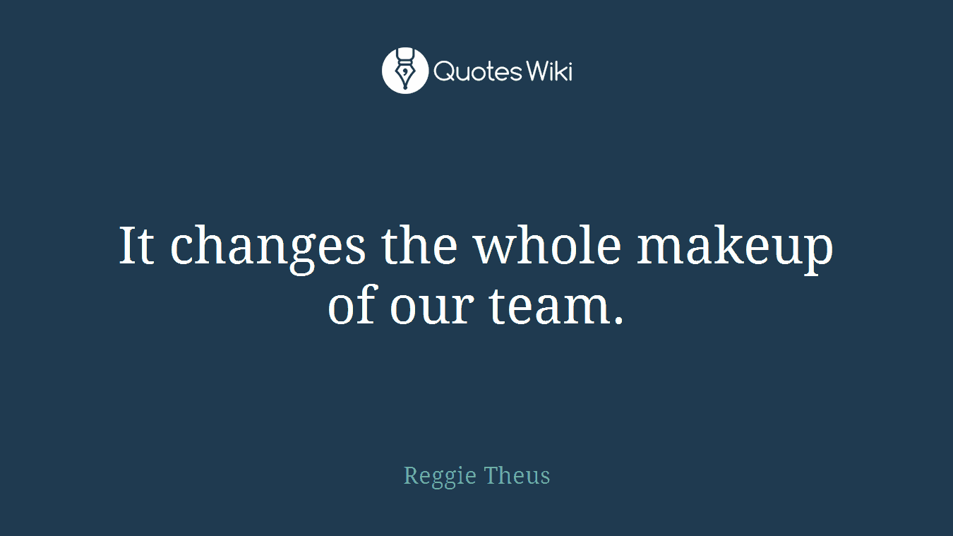 It changes the whole makeup of our team.