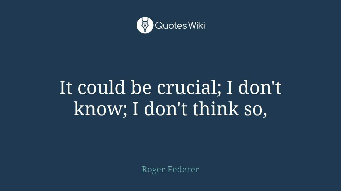 It could be crucial; I don't know; I don't think so,