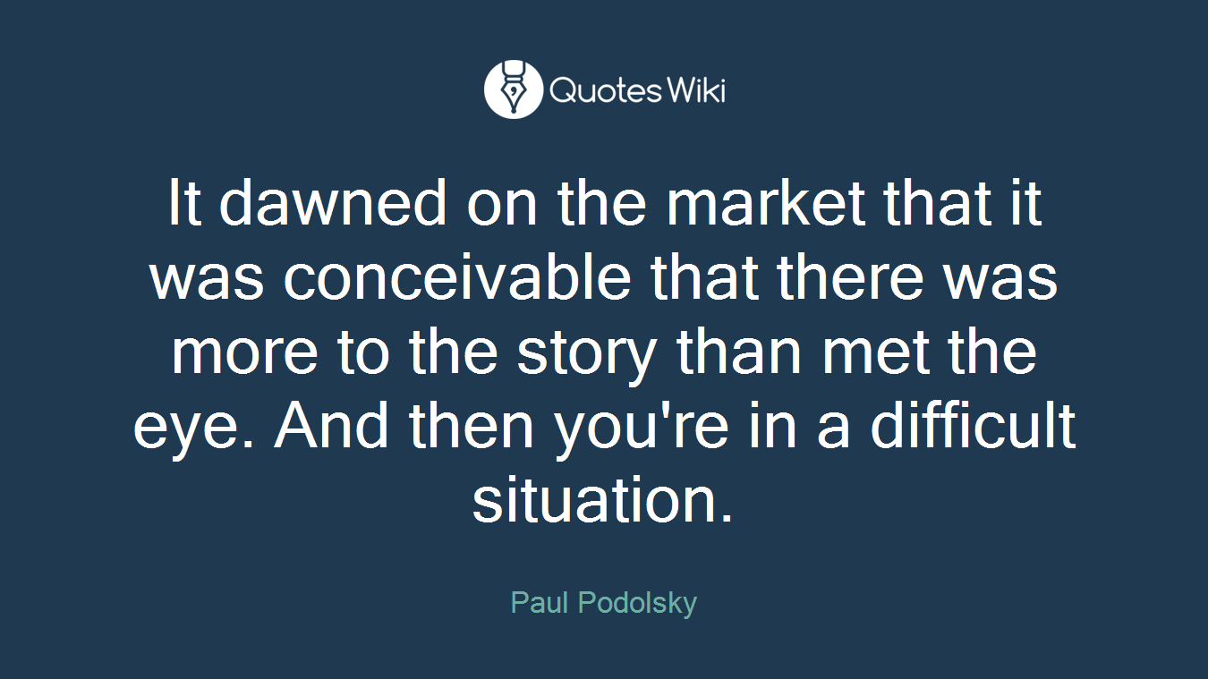 It dawned on the market that it was conceivable that there was more to the story than met the eye. And then you're in a difficult situation.