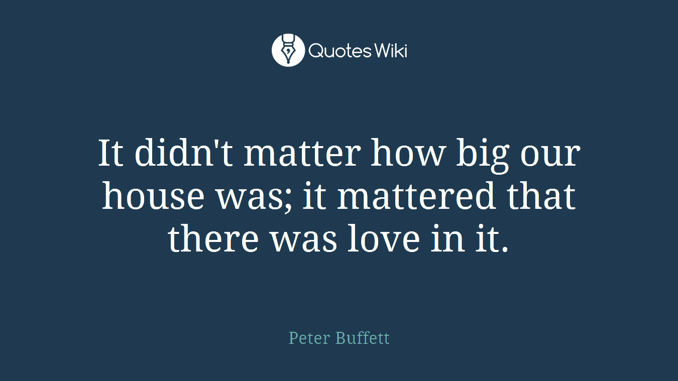 It didn't matter how big our house was; it mattered that there was love in it.