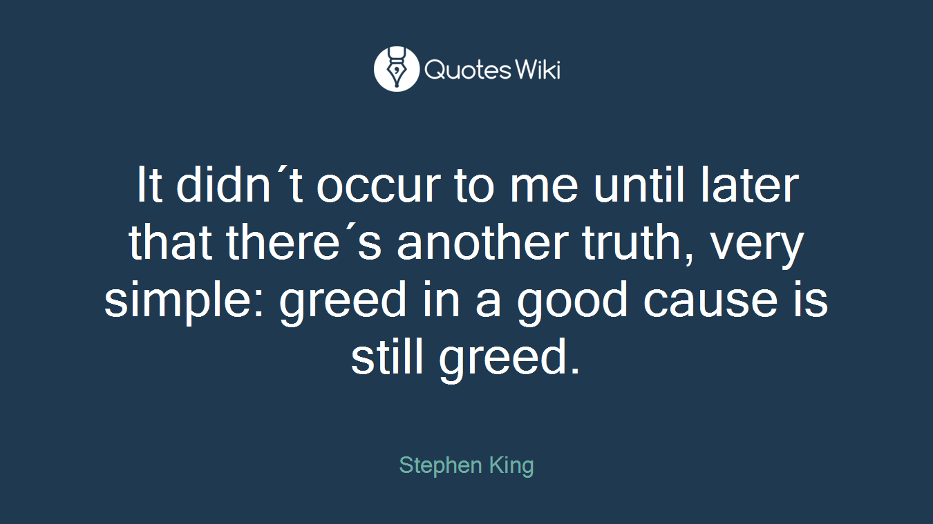 It didn´t occur to me until later that there´s another truth, very simple: greed in a good cause is still greed.