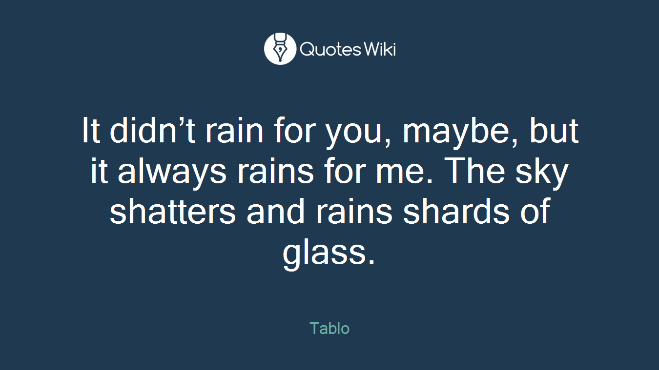 It didn’t rain for you, maybe, but it always rains for me. The sky shatters and rains shards of glass.