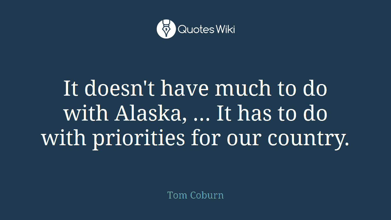 It doesn't have much to do with Alaska, ... It has to do with priorities for our country.