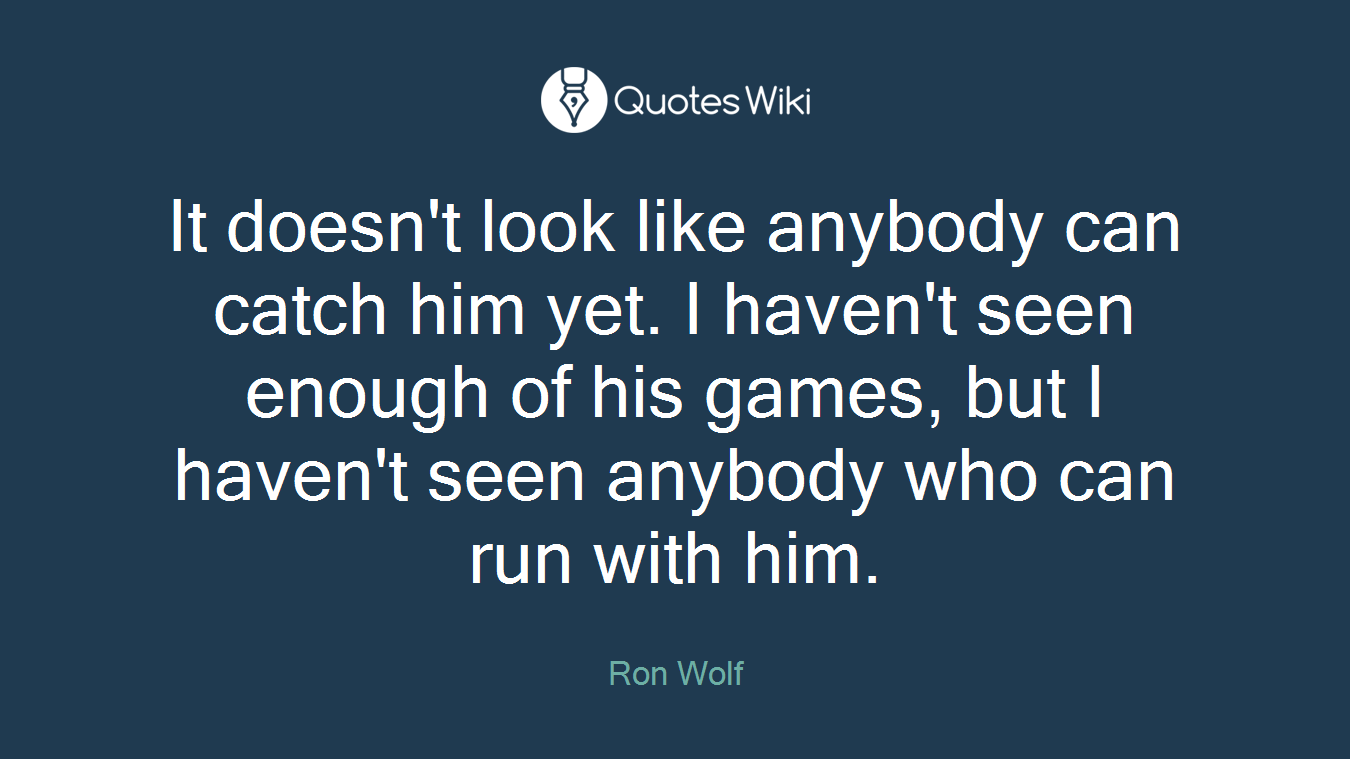 It doesn't look like anybody can catch him yet. I haven't seen enough of his games, but I haven't seen anybody who can run with him.