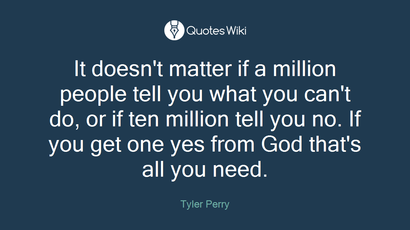 It doesn't matter if a million people tell you what you can't do, or if ten million tell you no. If you get one yes from God that's all you need.