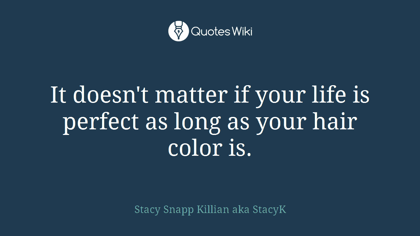 It doesn't matter if your life is perfect as long as your hair color is.