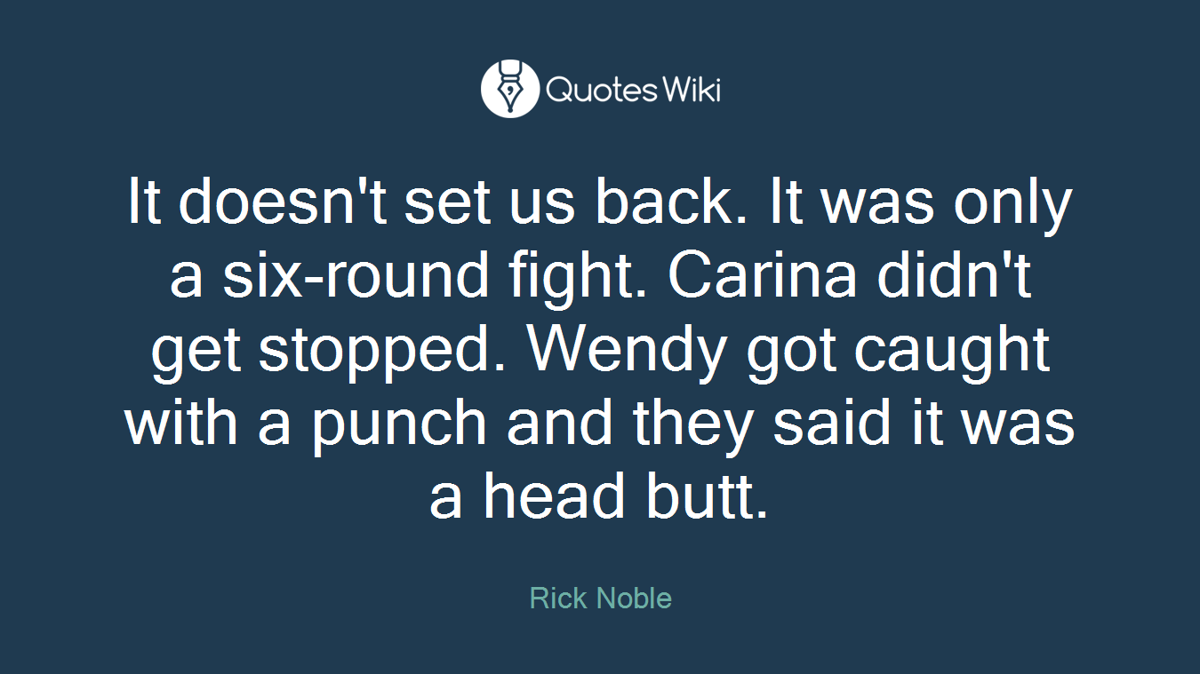 It doesn't set us back. It was only a six-round fight. Carina didn't get stopped. Wendy got caught with a punch and they said it was a head butt.