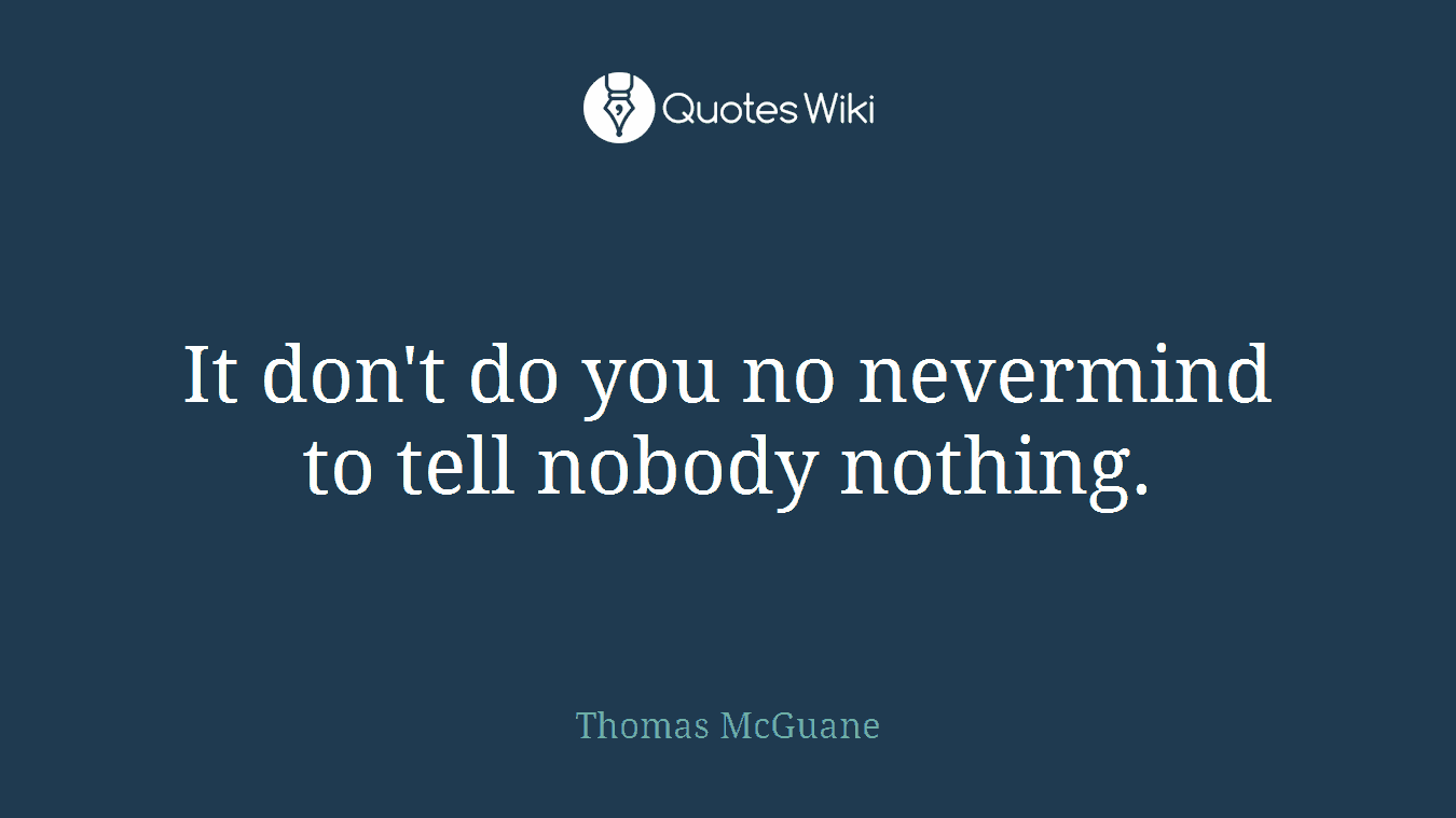 It don't do you no nevermind to tell nobody nothing.