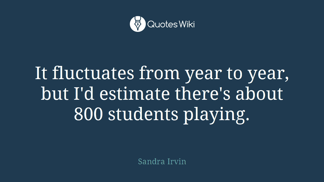 It fluctuates from year to year, but I'd estimate there's about 800 students playing.