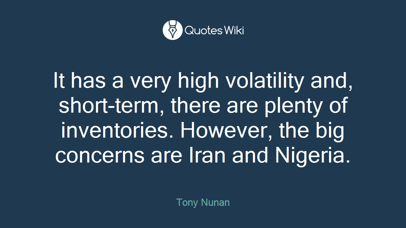 It has a very high volatility and, short-term, there are plenty of inventories. However, the big concerns are Iran and Nigeria.