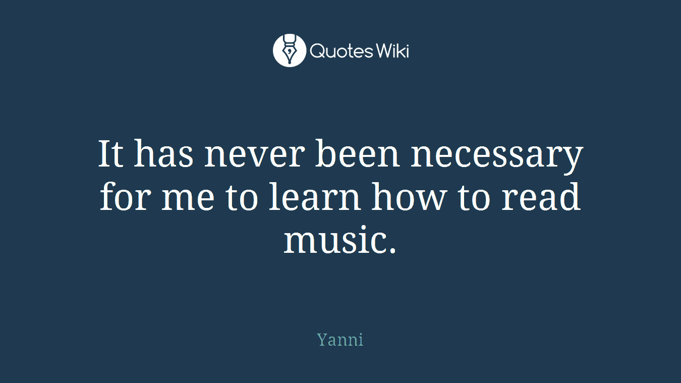 It has never been necessary for me to learn how to read music.