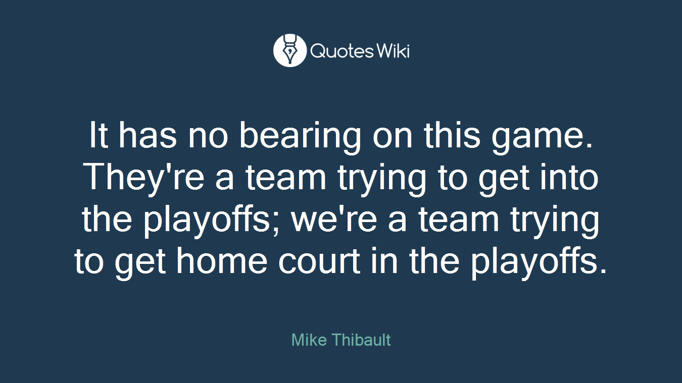 It has no bearing on this game. They're a team trying to get into the playoffs; we're a team trying to get home court in the playoffs.