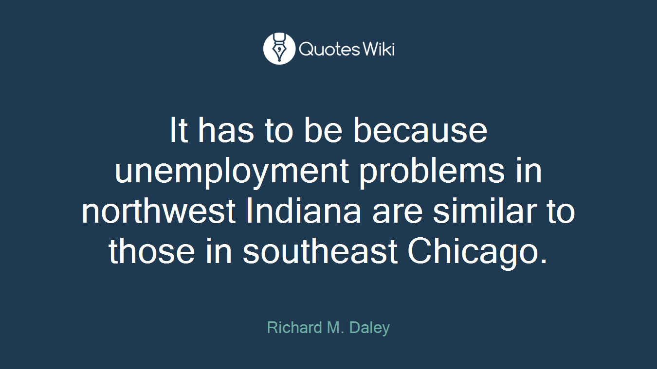 It has to be because unemployment problems in northwest Indiana are similar to those in southeast Chicago.