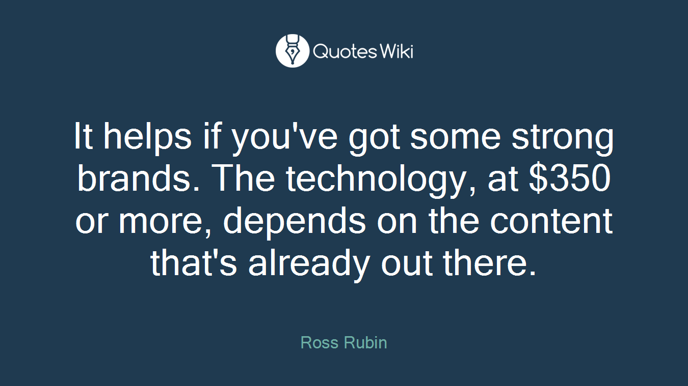 It helps if you've got some strong brands. The technology, at $350 or more, depends on the content that's already out there.