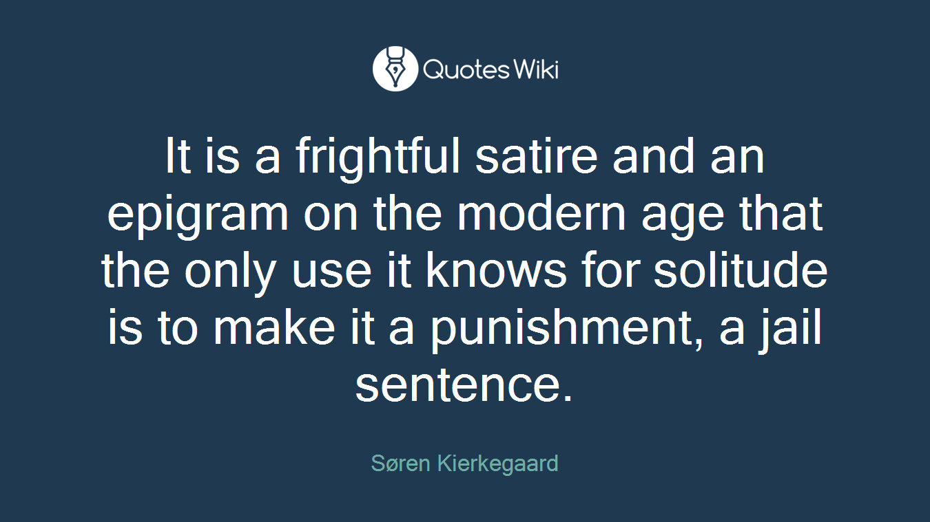 It is a frightful satire and an epigram on the modern age that the only use it knows for solitude is to make it a punishment, a jail sentence.