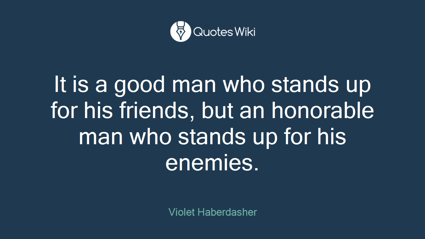 It is a good man who stands up for his friends, but an honorable man who stands up for his enemies.