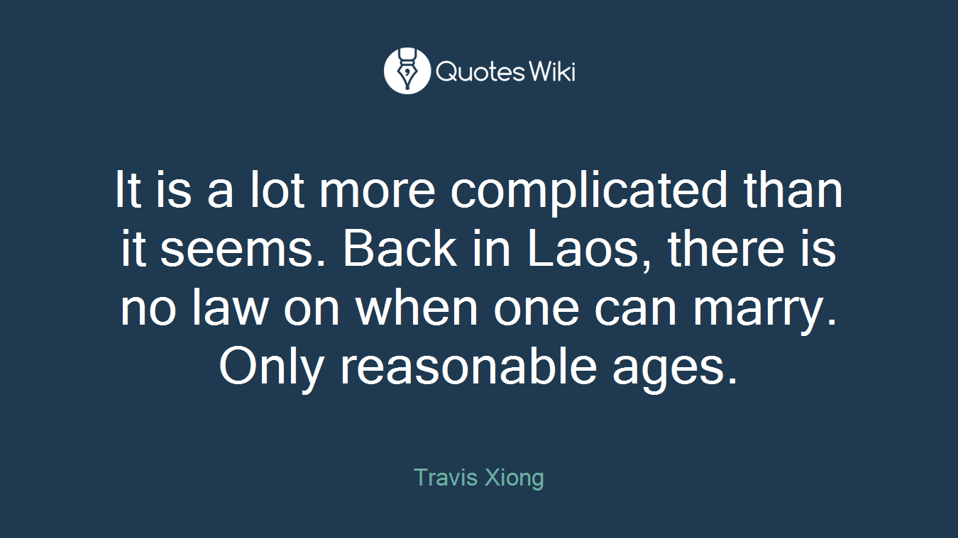 It is a lot more complicated than it seems. Back in Laos, there is no law on when one can marry. Only reasonable ages.