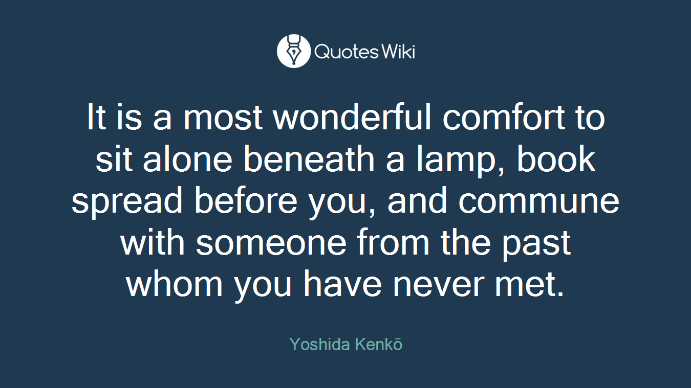 It is a most wonderful comfort to sit alone beneath a lamp, book spread before you, and commune with someone from the past whom you have never met.