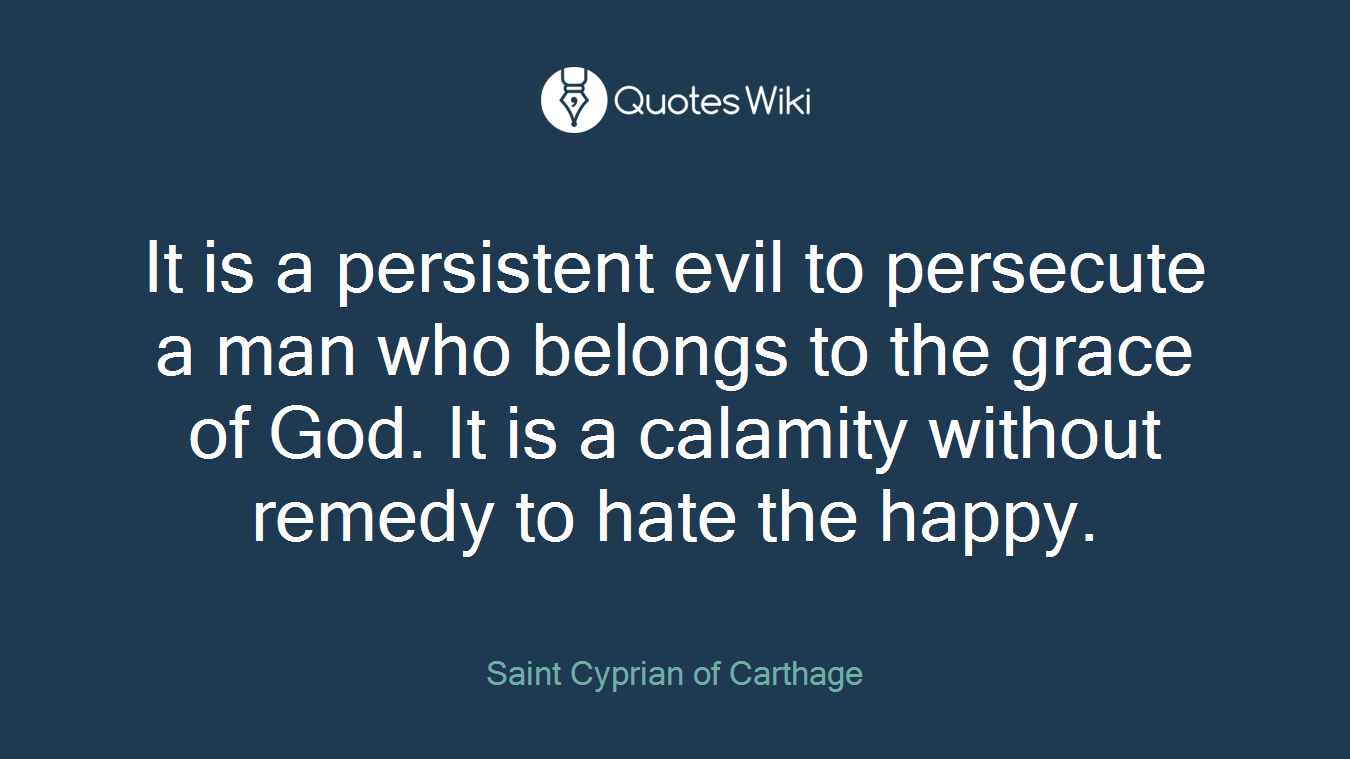 It is a persistent evil to persecute a man who belongs to the grace of God. It is a calamity without remedy to hate the happy.