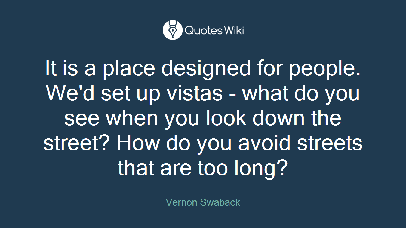 It is a place designed for people. We'd set up vistas - what do you see when you look down the street? How do you avoid streets that are too long?